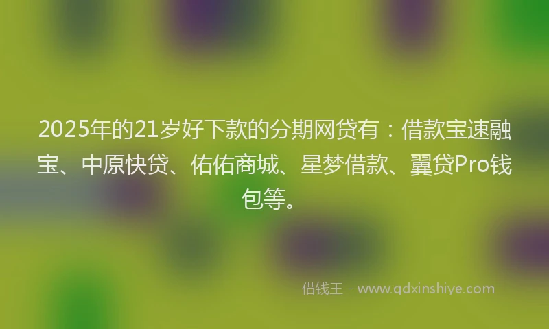 2025年的21岁好下款的分期网贷有：借款宝速融宝、中原快贷、佑佑商城、星梦借款、翼贷Pro钱包等。