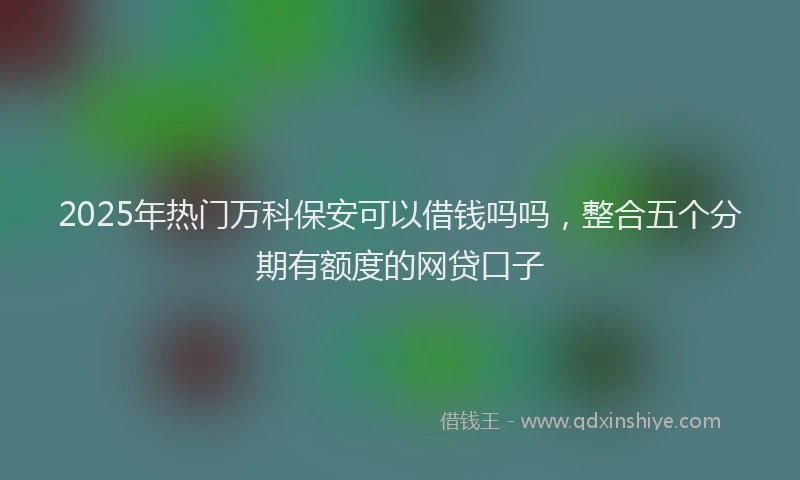 2025年热门万科保安可以借钱吗吗，整合五个分期有额度的网贷口子