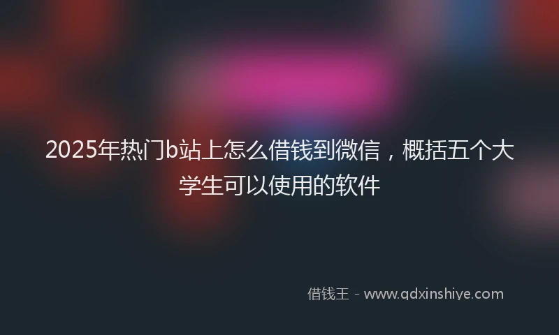 2025年热门b站上怎么借钱到微信，概括五个大学生可以使用的软件