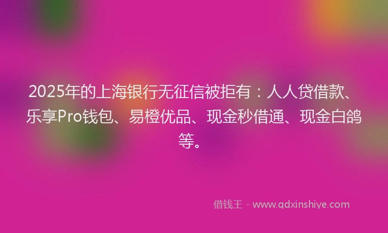 2025年的上海银行无征信被拒有：人人贷借款、乐享Pro钱包、易橙优品、现金秒借通、现金白鸽等。