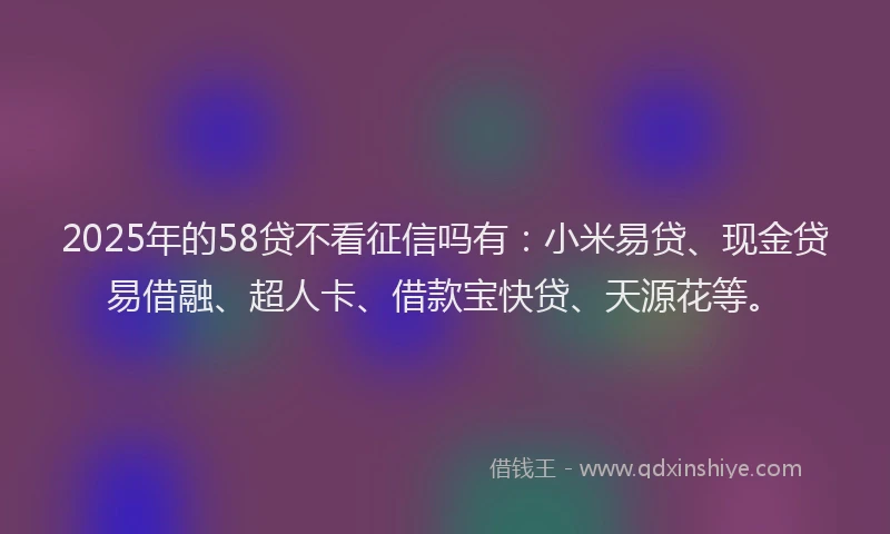 2025年的58贷不看征信吗有：小米易贷、现金贷易借融、超人卡、借款宝快贷、天源花等。