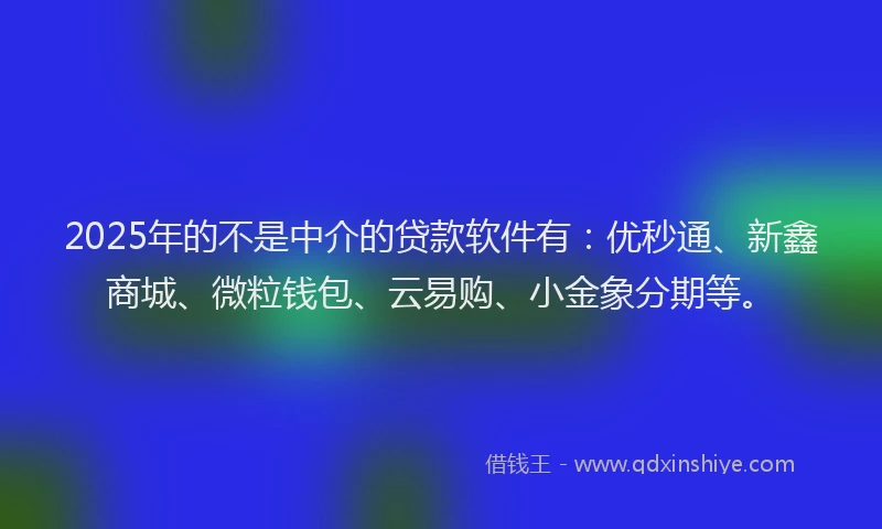 2025年的不是中介的贷款软件有：优秒通、新鑫商城、微粒钱包、云易购、小金象分期等。