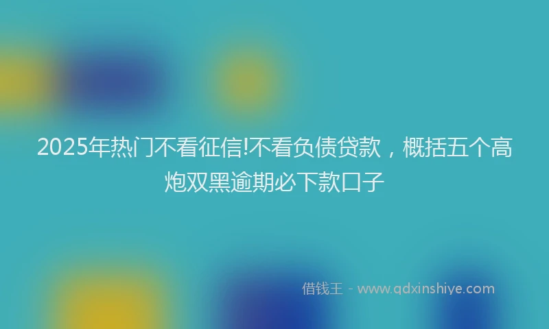 2025年热门不看征信!不看负债贷款，概括五个高炮双黑逾期必下款口子