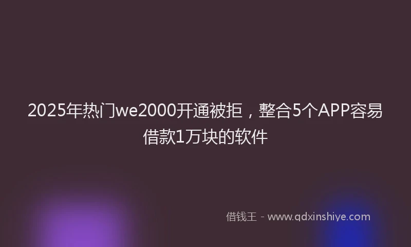 2025年热门we2000开通被拒，整合5个APP容易借款1万块的软件