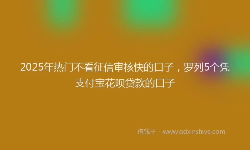 2025年热门不看征信审核快的口子，罗列5个凭支付宝花呗贷款的口子