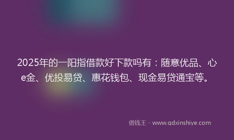 2025年的一阳指借款好下款吗有：随意优品、心e金、优投易贷、惠花钱包、现金易贷通宝等。