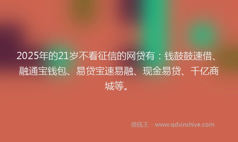 2025年的21岁不看征信的网贷有：钱鼓鼓速借、融通宝钱包、易贷宝速易融、现金易贷、千亿商城等。