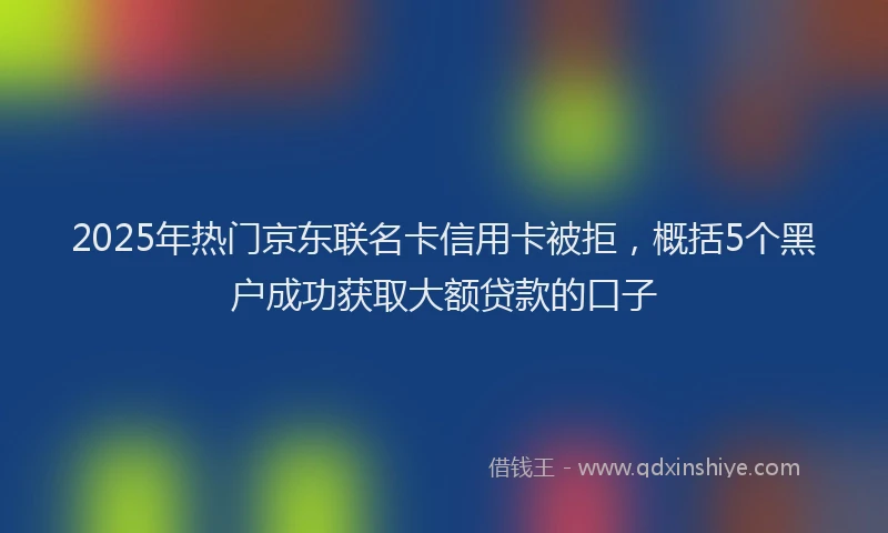 2025年热门京东联名卡信用卡被拒，概括5个黑户成功获取大额贷款的口子