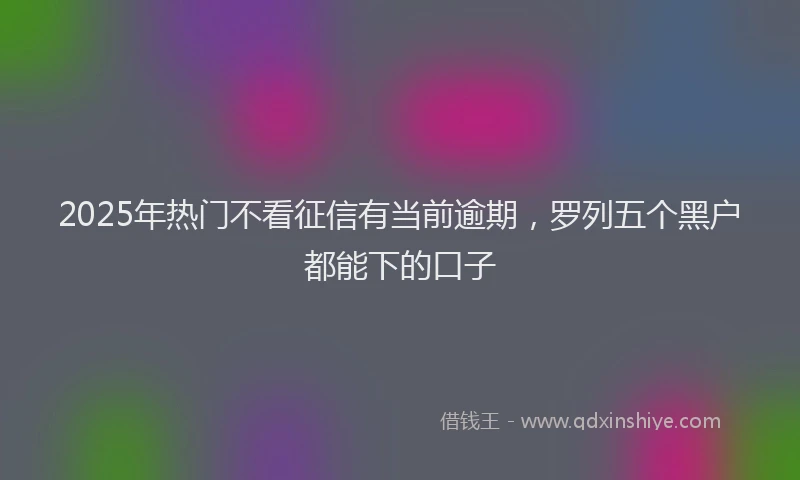 2025年热门不看征信有当前逾期，罗列五个黑户都能下的口子