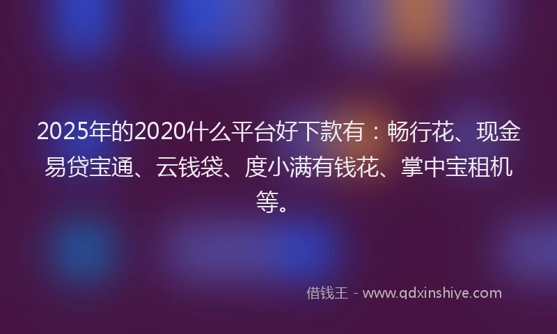 2025年的2020什么平台好下款有：畅行花、现金易贷宝通、云钱袋、度小满有钱花、掌中宝租机等。
