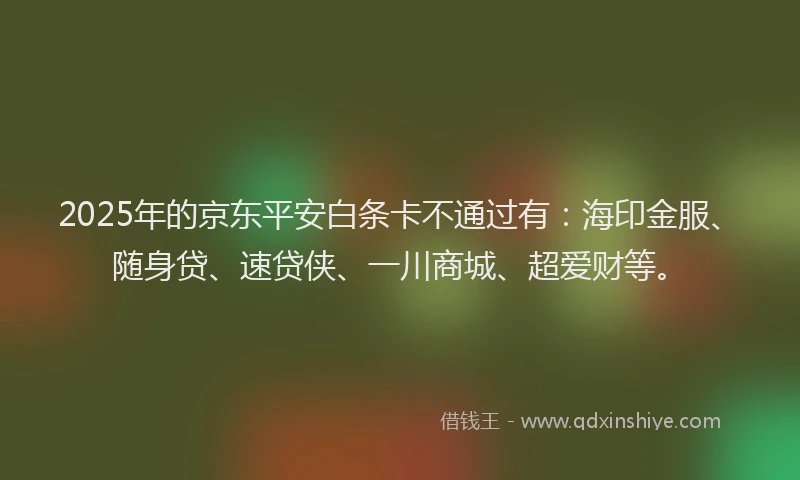 2025年的京东平安白条卡不通过有：海印金服、随身贷、速贷侠、一川商城、超爱财等。