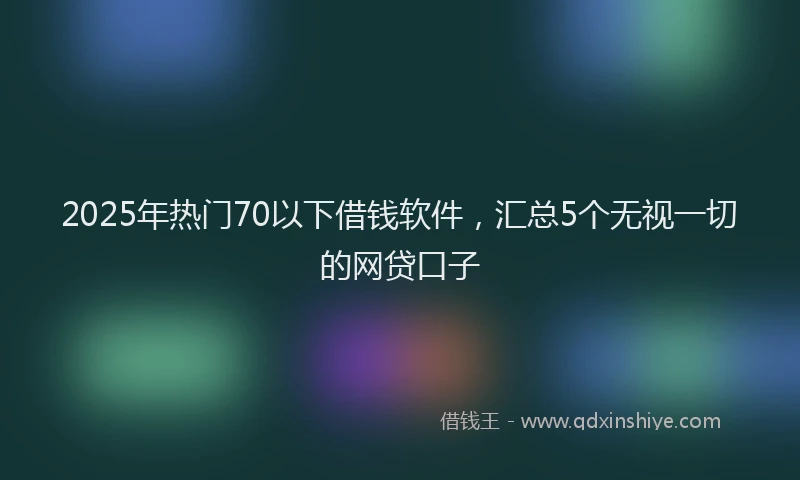 2025年热门70以下借钱软件，汇总5个无视一切的网贷口子