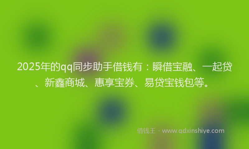 2025年的qq同步助手借钱有：瞬借宝融、一起贷、新鑫商城、惠享宝券、易贷宝钱包等。