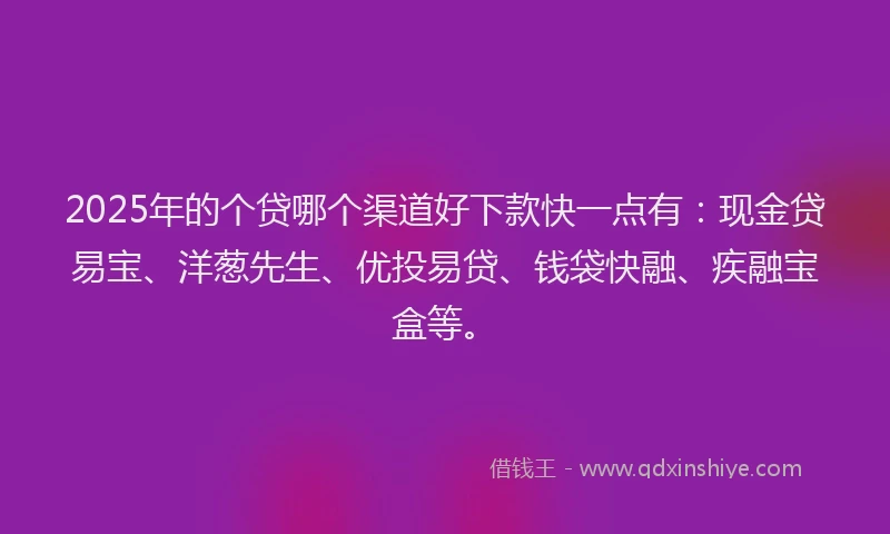 2025年的个贷哪个渠道好下款快一点有：现金贷易宝、洋葱先生、优投易贷、钱袋快融、疾融宝盒等。
