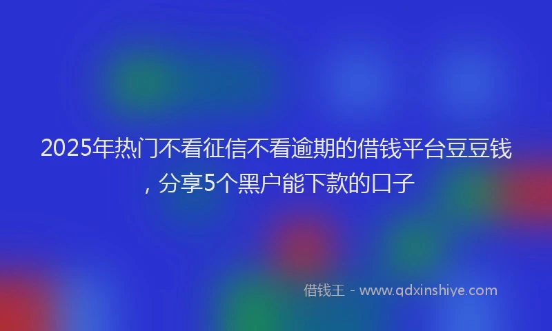 2025年热门不看征信不看逾期的借钱平台豆豆钱，分享5个黑户能下款的口子