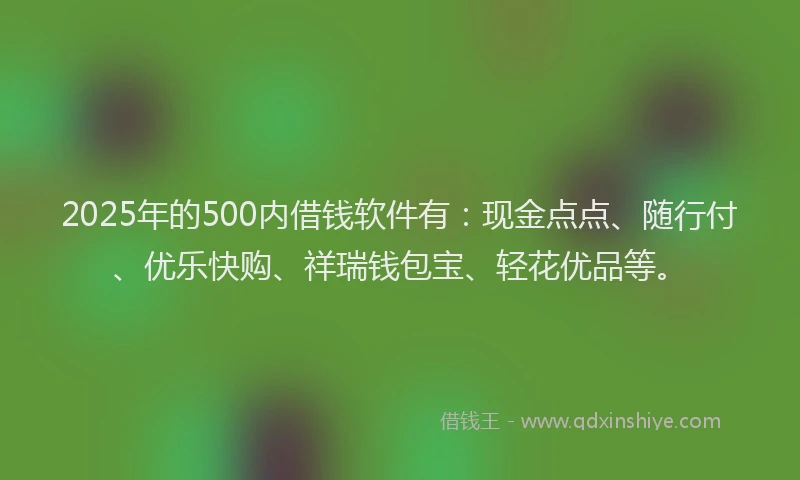 2025年的500内借钱软件有：现金点点、随行付、优乐快购、祥瑞钱包宝、轻花优品等。