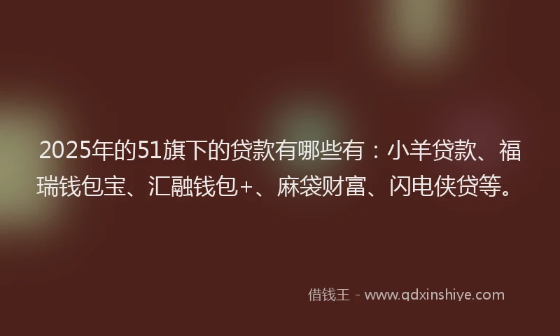 2025年的51旗下的贷款有哪些有：小羊贷款、福瑞钱包宝、汇融钱包+、麻袋财富、闪电侠贷等。