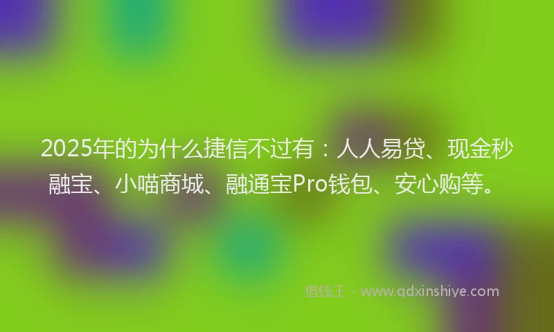 2025年的为什么捷信不过有：人人易贷、现金秒融宝、小喵商城、融通宝Pro钱包、安心购等。