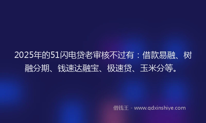2025年的51闪电贷老审核不过有：借款易融、树融分期、钱速达融宝、极速贷、玉米分等。