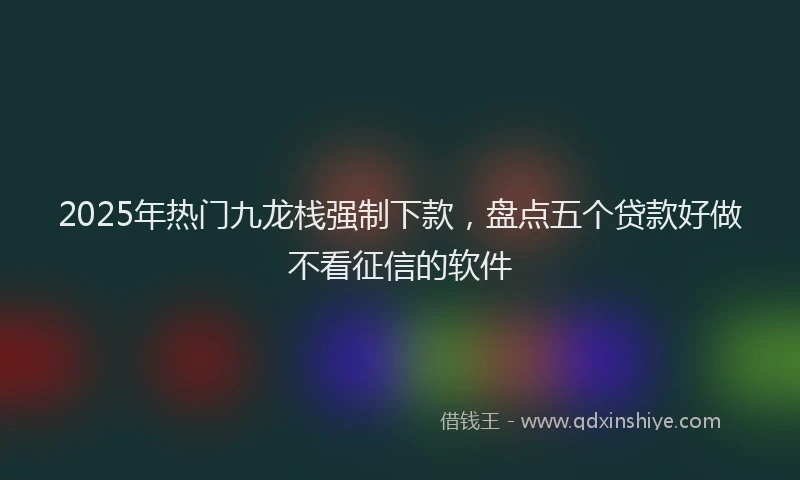 2025年热门九龙栈强制下款，盘点五个贷款好做不看征信的软件