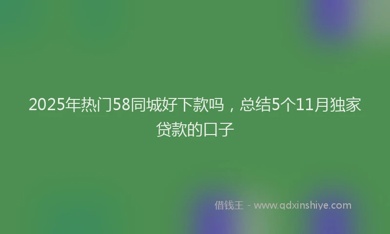 2025年热门58同城好下款吗，总结5个11月独家贷款的口子