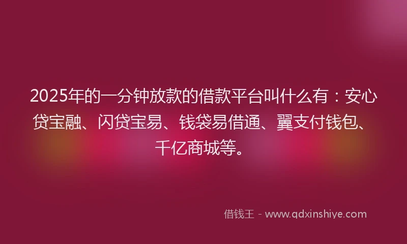 2025年的一分钟放款的借款平台叫什么有：安心贷宝融、闪贷宝易、钱袋易借通、翼支付钱包、千亿商城等。