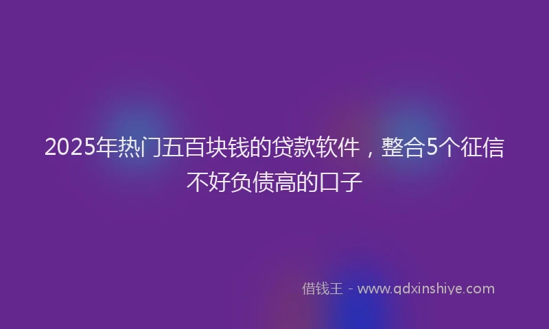 2025年热门五百块钱的贷款软件，整合5个征信不好负债高的口子