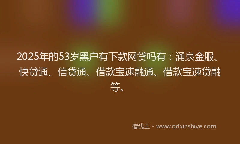 2025年的53岁黑户有下款网贷吗有：涌泉金服、快贷通、信贷通、借款宝速融通、借款宝速贷融等。