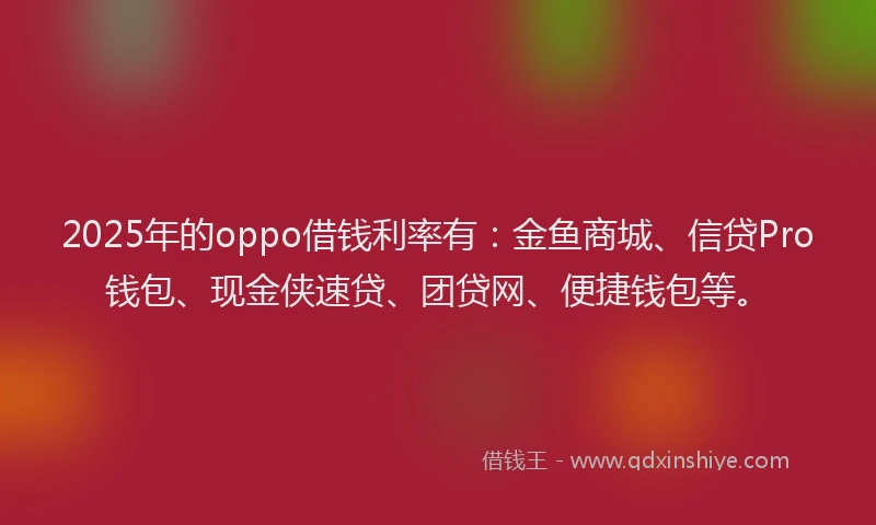 2025年的oppo借钱利率有：金鱼商城、信贷Pro钱包、现金侠速贷、团贷网、便捷钱包等。