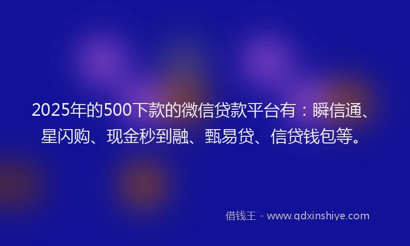 2025年的500下款的微信贷款平台有：瞬信通、星闪购、现金秒到融、甄易贷、信贷钱包等。