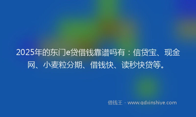 2025年的东门e贷借钱靠谱吗有：信贷宝、现金网、小麦粒分期、借钱快、读秒快贷等。