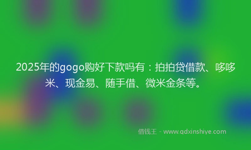 2025年的gogo购好下款吗有：拍拍贷借款、哆哆米、现金易、随手借、微米金条等。