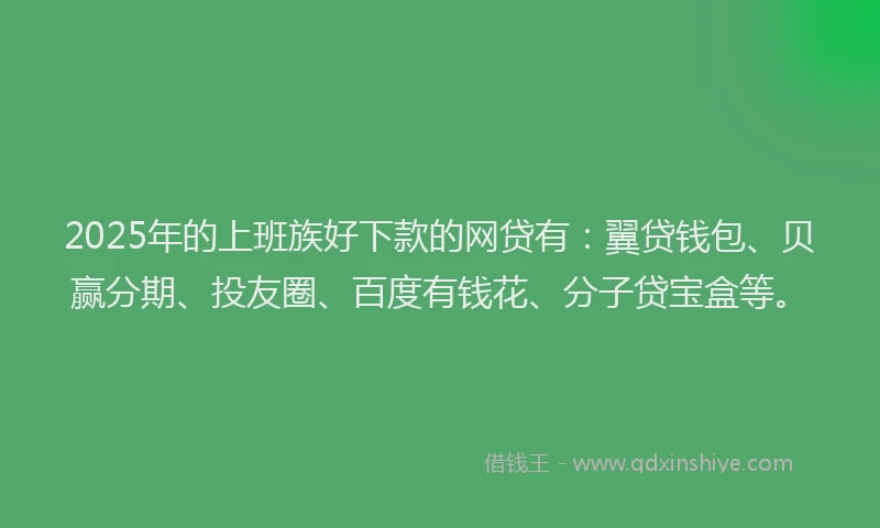 2025年的上班族好下款的网贷有：翼贷钱包、贝赢分期、投友圈、百度有钱花、分子贷宝盒等。