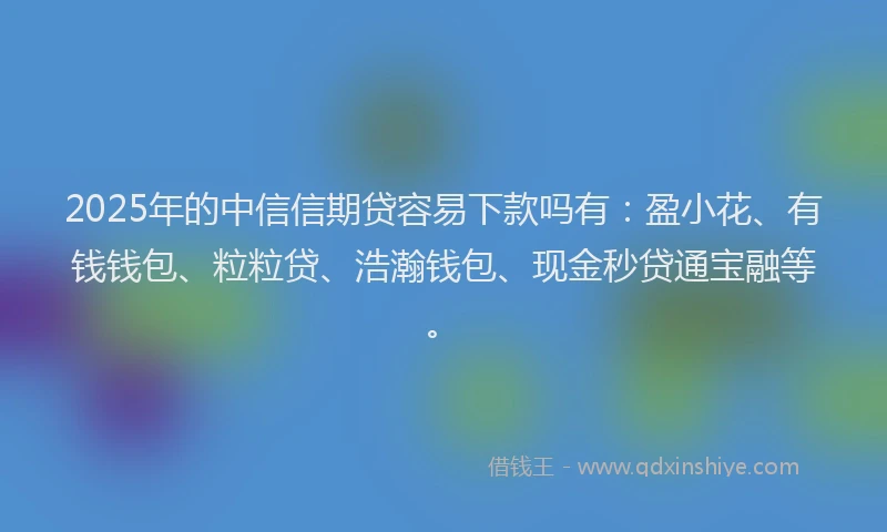 2025年的中信信期贷容易下款吗有：盈小花、有钱钱包、粒粒贷、浩瀚钱包、现金秒贷通宝融等。