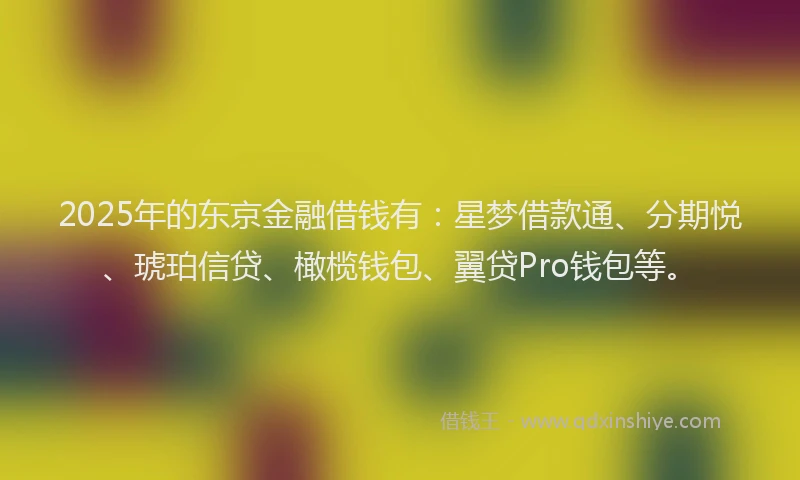 2025年的东京金融借钱有：星梦借款通、分期悦、琥珀信贷、橄榄钱包、翼贷Pro钱包等。