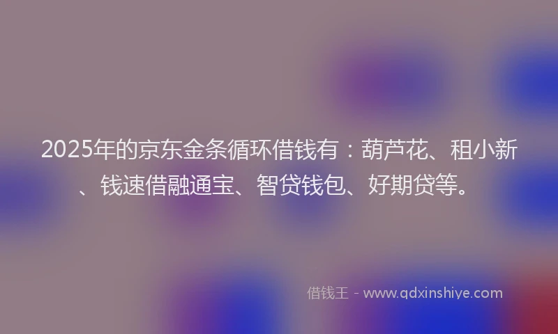 2025年的京东金条循环借钱有：葫芦花、租小新、钱速借融通宝、智贷钱包、好期贷等。