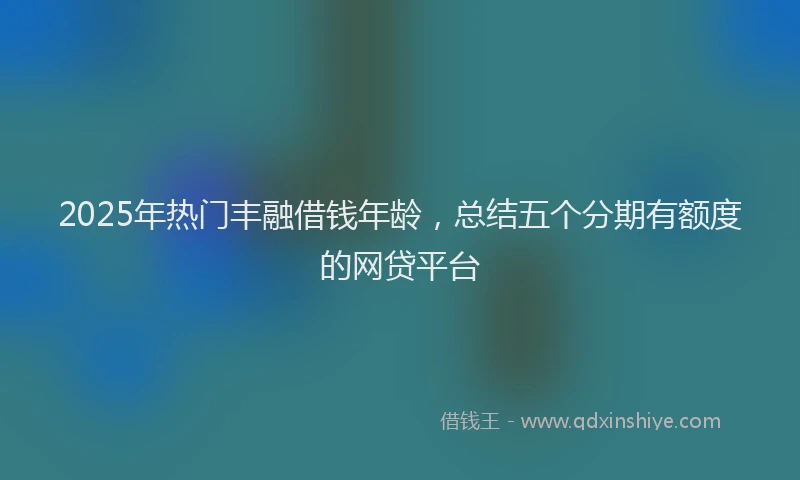 2025年热门丰融借钱年龄，总结五个分期有额度的网贷平台