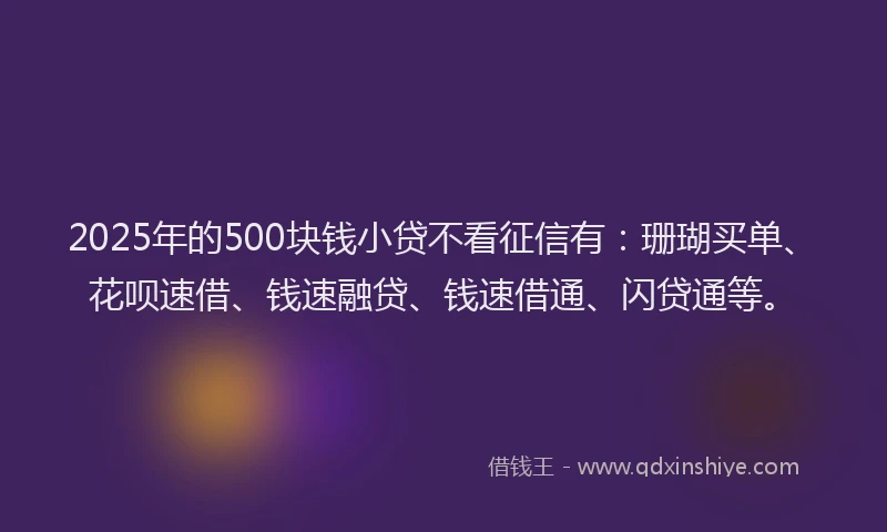 2025年的500块钱小贷不看征信有：珊瑚买单、花呗速借、钱速融贷、钱速借通、闪贷通等。