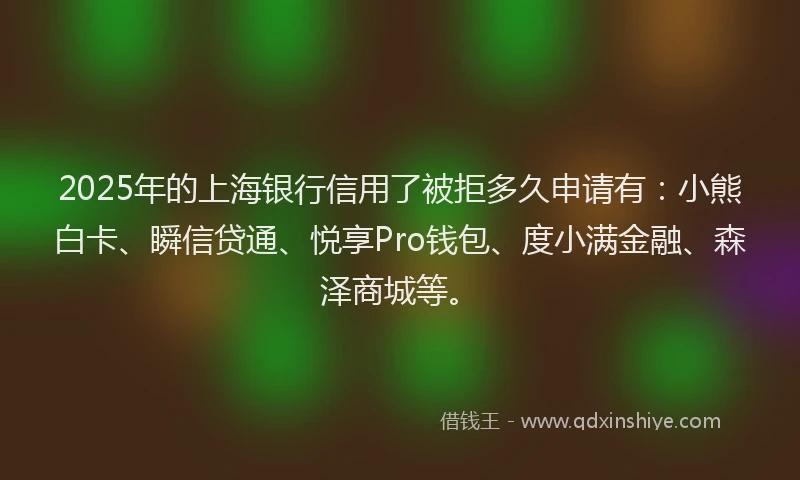 2025年的上海银行信用了被拒多久申请有：小熊白卡、瞬信贷通、悦享Pro钱包、度小满金融、森泽商城等。