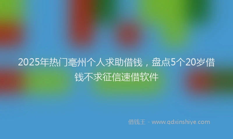 2025年热门亳州个人求助借钱，盘点5个20岁借钱不求征信速借软件