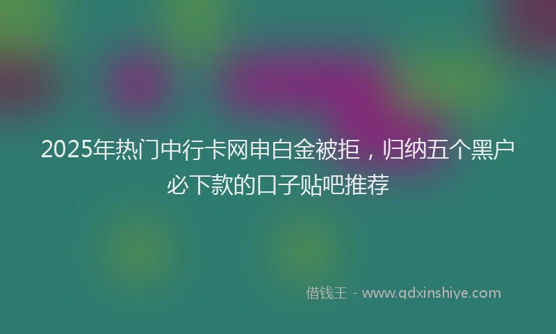 2025年热门中行卡网申白金被拒，归纳五个黑户必下款的口子贴吧推荐