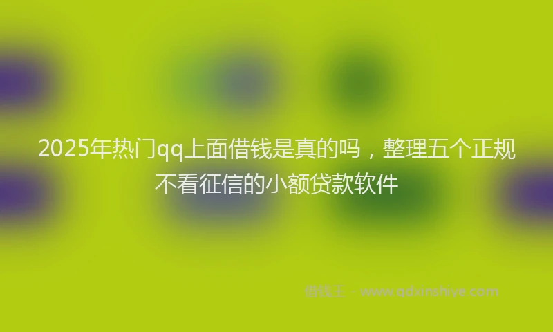 2025年热门qq上面借钱是真的吗，整理五个正规不看征信的小额贷款软件