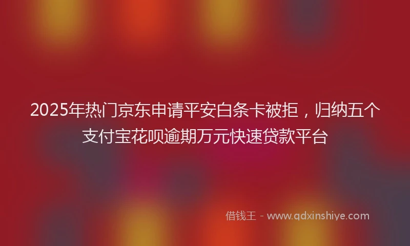 2025年热门京东申请平安白条卡被拒，归纳五个支付宝花呗逾期万元快速贷款平台