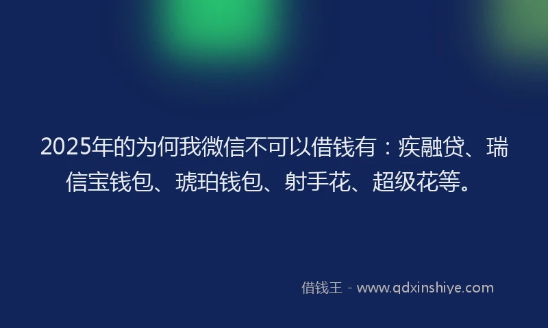 2025年的为何我微信不可以借钱有：疾融贷、瑞信宝钱包、琥珀钱包、射手花、超级花等。