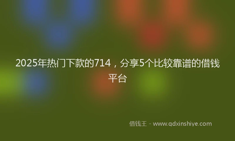 2025年热门下款的714，分享5个比较靠谱的借钱平台