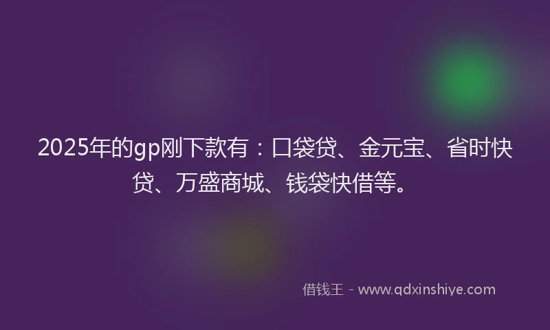 2025年的gp刚下款有：口袋贷、金元宝、省时快贷、万盛商城、钱袋快借等。