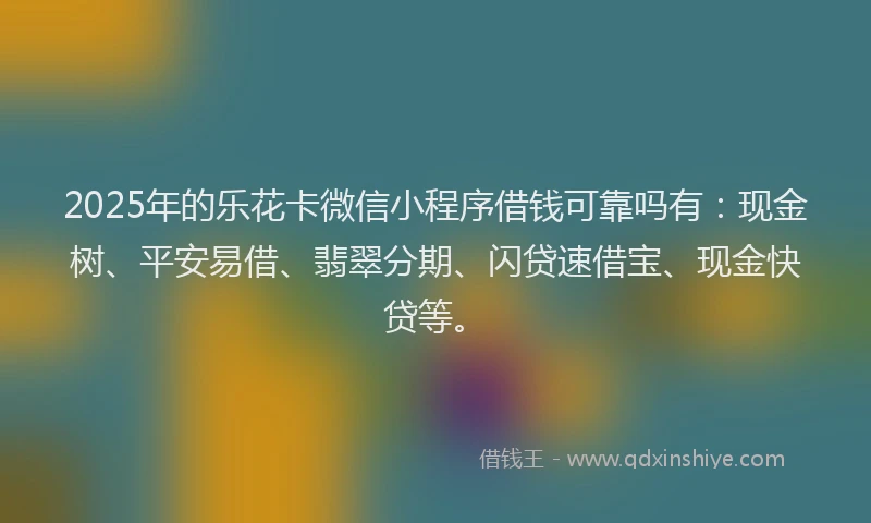 2025年的乐花卡微信小程序借钱可靠吗有：现金树、平安易借、翡翠分期、闪贷速借宝、现金快贷等。
