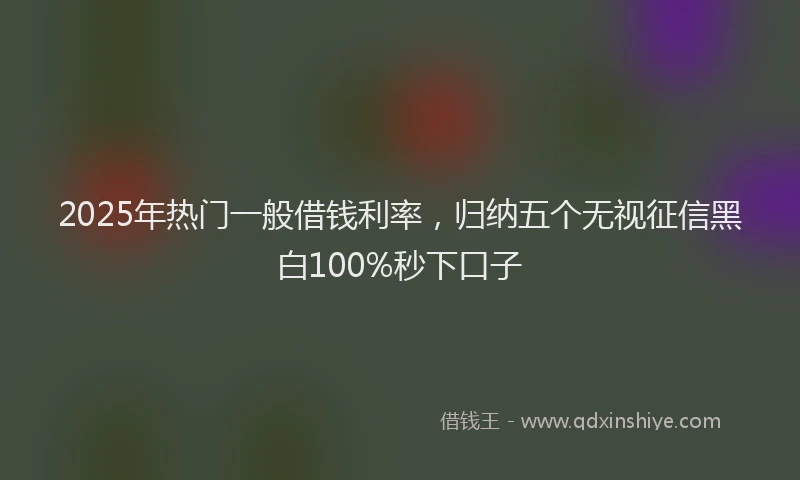 2025年热门一般借钱利率，归纳五个无视征信黑白100%秒下口子