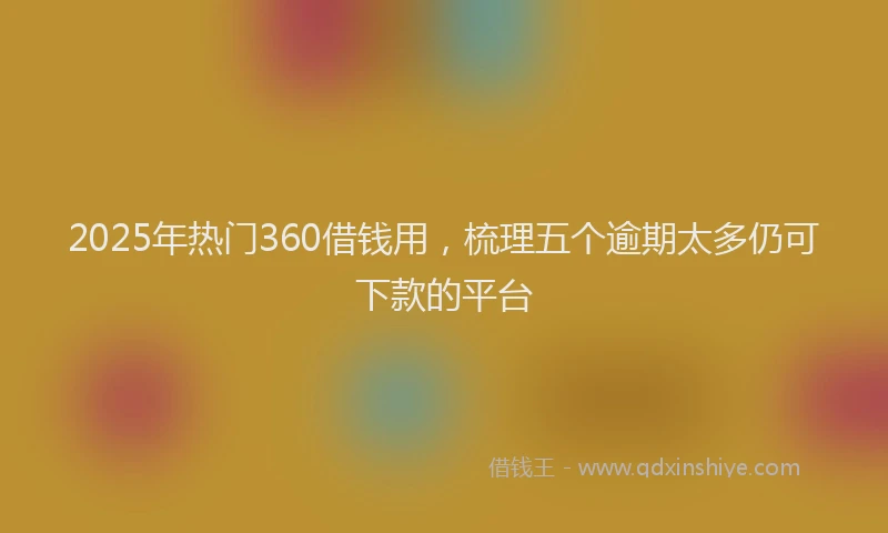 2025年热门360借钱用，梳理五个逾期太多仍可下款的平台