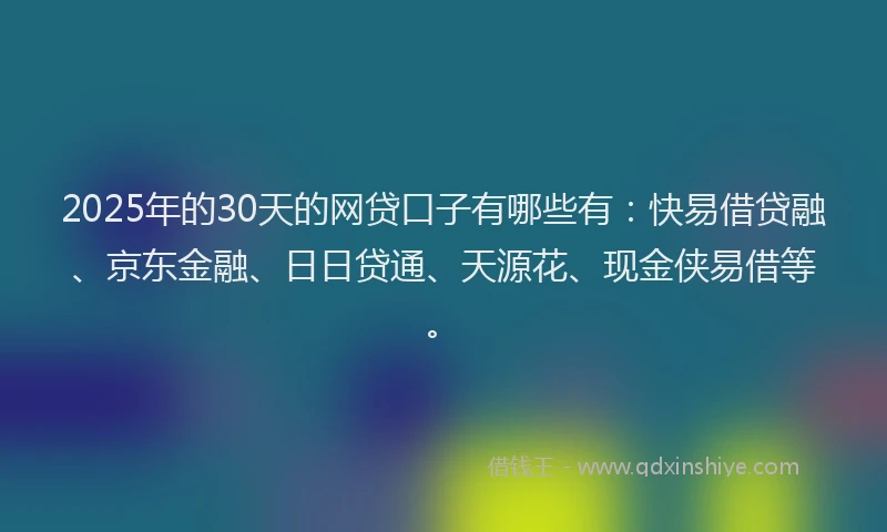 2025年的30天的网贷口子有哪些有：快易借贷融、京东金融、日日贷通、天源花、现金侠易借等。